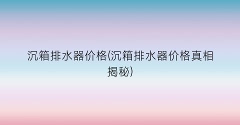 沉箱排水器价格(沉箱排水器价格真相揭秘)