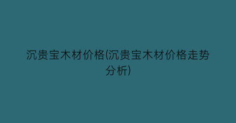 “沉贵宝木材价格(沉贵宝木材价格走势分析)