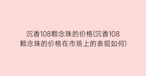 沉香108颗念珠的价格(沉香108颗念珠的价格在市场上的表现如何)