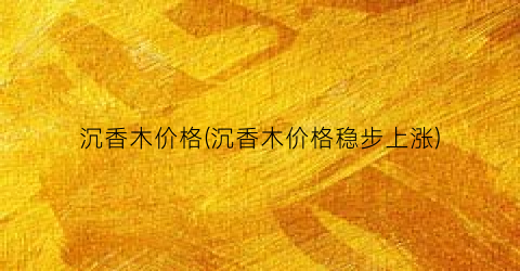 沉香木价格(沉香木价格稳步上涨)