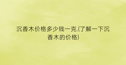 沉香木价格多少钱一克.(了解一下沉香木的价格)