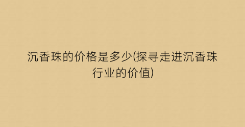 沉香珠的价格是多少(探寻走进沉香珠行业的价值)