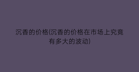 “沉香的价格(沉香的价格在市场上究竟有多大的波动)