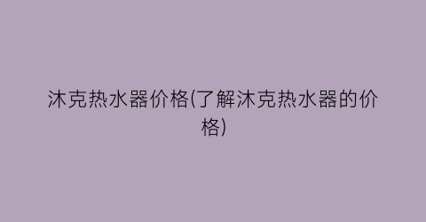 沐克热水器价格(了解沐克热水器的价格)