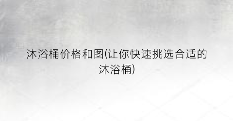 沐浴桶价格和图(让你快速挑选合适的沐浴桶)
