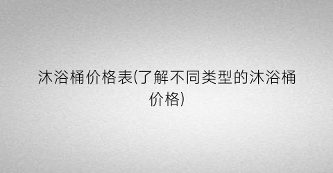沐浴桶价格表(了解不同类型的沐浴桶价格)