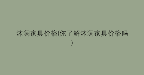 “沐澜家具价格(你了解沐澜家具价格吗)