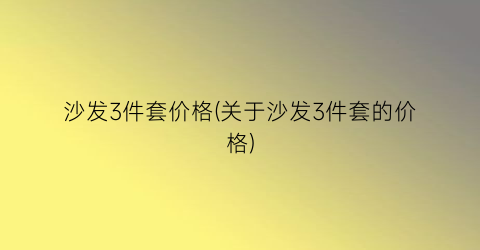 沙发3件套价格(关于沙发3件套的价格)