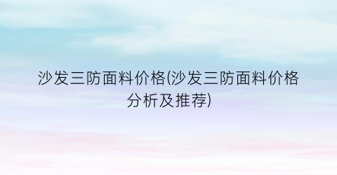 沙发三防面料价格(沙发三防面料价格分析及推荐)