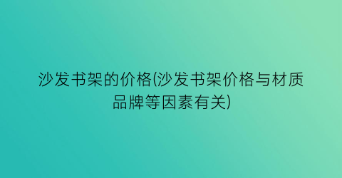 沙发书架的价格(沙发书架价格与材质品牌等因素有关)