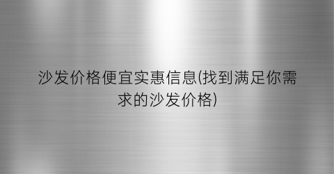 沙发价格便宜实惠信息(找到满足你需求的沙发价格)
