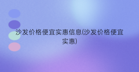 沙发价格便宜实惠信息(沙发价格便宜实惠)