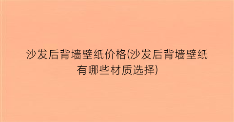 沙发后背墙壁纸价格(沙发后背墙壁纸有哪些材质选择)