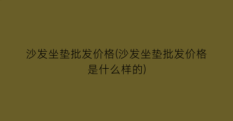 沙发坐垫批发价格(沙发坐垫批发价格是什么样的)