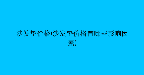 沙发垫价格(沙发垫价格有哪些影响因素)