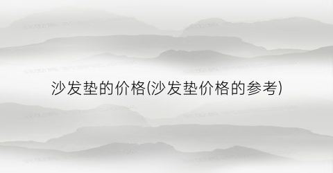 沙发垫的价格(沙发垫价格的参考)