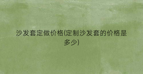 沙发套定做价格(定制沙发套的价格是多少)
