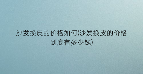 沙发换皮的价格如何(沙发换皮的价格到底有多少钱)