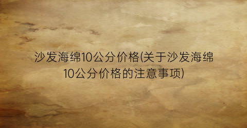 沙发海绵10公分价格(关于沙发海绵10公分价格的注意事项)