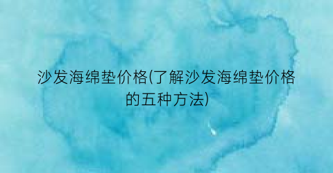 “沙发海绵垫价格(了解沙发海绵垫价格的五种方法)