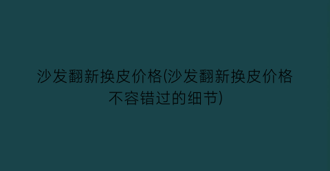沙发翻新换皮价格(沙发翻新换皮价格不容错过的细节)