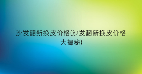 “沙发翻新换皮价格(沙发翻新换皮价格大揭秘)