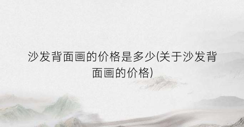 沙发背面画的价格是多少(关于沙发背面画的价格)