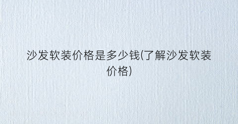 沙发软装价格是多少钱(了解沙发软装价格)