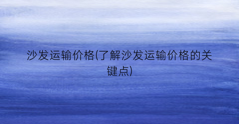 沙发运输价格(了解沙发运输价格的关键点)