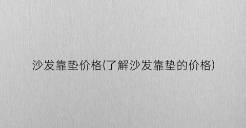 沙发靠垫价格(了解沙发靠垫的价格)