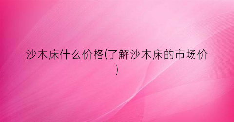 沙木床什么价格(了解沙木床的市场价)