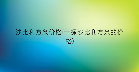“沙比利方条价格(一探沙比利方条的价格)