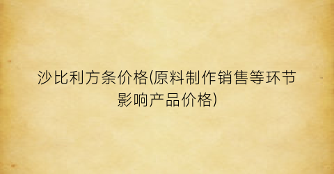 沙比利方条价格(原料制作销售等环节影响产品价格)
