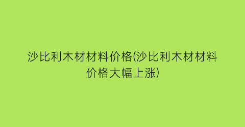 沙比利木材材料价格(沙比利木材材料价格大幅上涨)