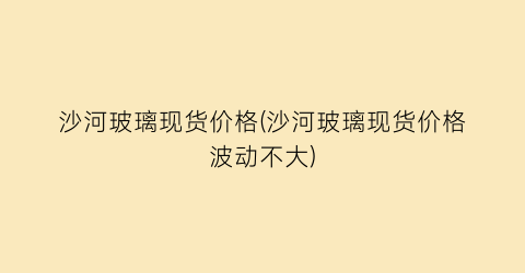 沙河玻璃现货价格(沙河玻璃现货价格波动不大)