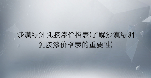 沙漠绿洲乳胶漆价格表(了解沙漠绿洲乳胶漆价格表的重要性)