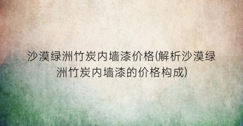 沙漠绿洲竹炭内墙漆价格(解析沙漠绿洲竹炭内墙漆的价格构成)
