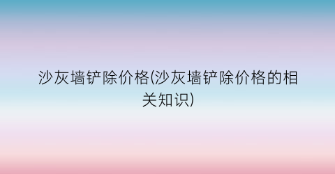 沙灰墙铲除价格(沙灰墙铲除价格的相关知识)