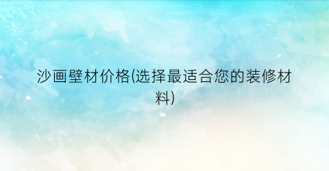 沙画壁材价格(选择最适合您的装修材料)