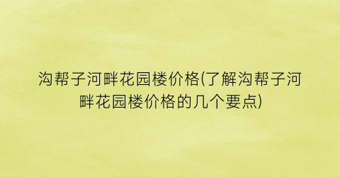 沟帮子河畔花园楼价格(了解沟帮子河畔花园楼价格的几个要点)