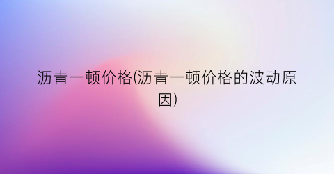 沥青一顿价格(沥青一顿价格的波动原因)