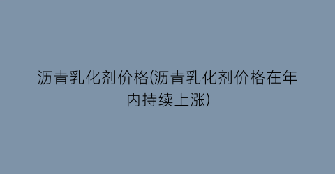 沥青乳化剂价格(沥青乳化剂价格在年内持续上涨)