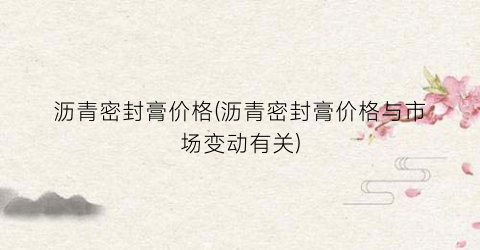 沥青密封膏价格(沥青密封膏价格与市场变动有关)