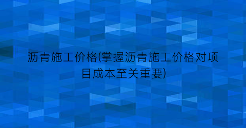 沥青施工价格(掌握沥青施工价格对项目成本至关重要)