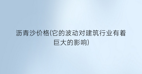 沥青沙价格(它的波动对建筑行业有着巨大的影响)