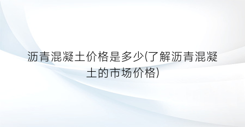 沥青混凝土价格是多少(了解沥青混凝土的市场价格)