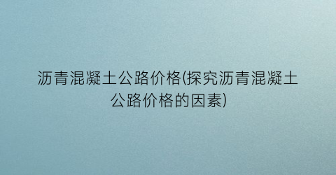 沥青混凝土公路价格(探究沥青混凝土公路价格的因素)