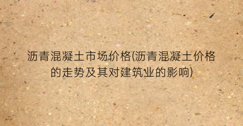 “沥青混凝土市场价格(沥青混凝土价格的走势及其对建筑业的影响)