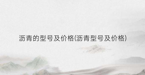 沥青的型号及价格(沥青型号及价格)