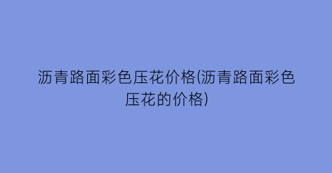 沥青路面彩色压花价格(沥青路面彩色压花的价格)